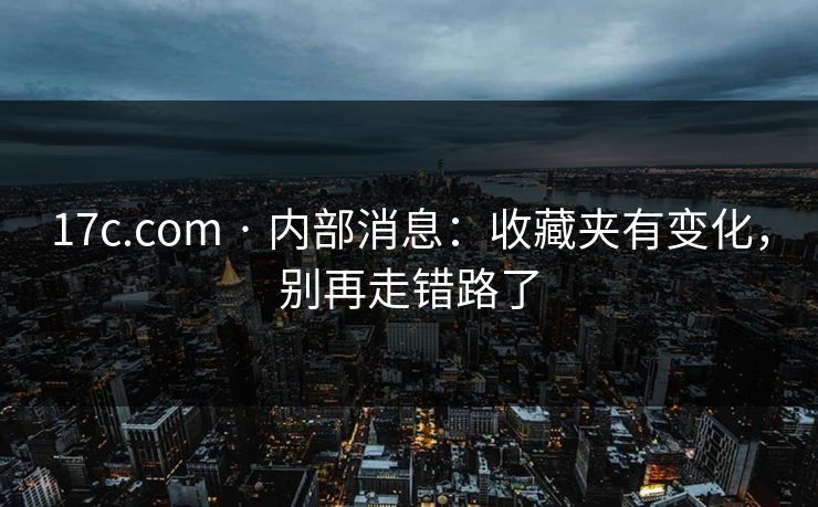 17c.com · 内部消息：收藏夹有变化，别再走错路了