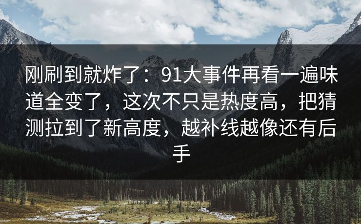 刚刷到就炸了：91大事件再看一遍味道全变了，这次不只是热度高，把猜测拉到了新高度，越补线越像还有后手