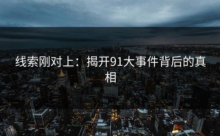 线索刚对上：揭开91大事件背后的真相