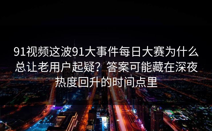 91视频这波91大事件每日大赛为什么总让老用户起疑？答案可能藏在深夜热度回升的时间点里