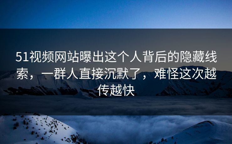 51视频网站曝出这个人背后的隐藏线索,一群人直接沉默了,难怪这次越传越快 51视频网站曝出这个人背后的隐藏线索,一群人直接沉默了,难怪这次越传越快