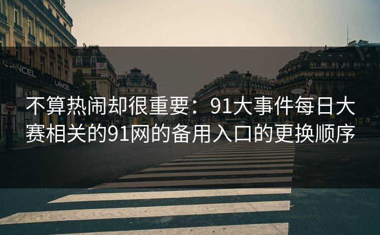 不算热闹却很重要：91大事件每日大赛相关的91网的备用入口的更换顺序