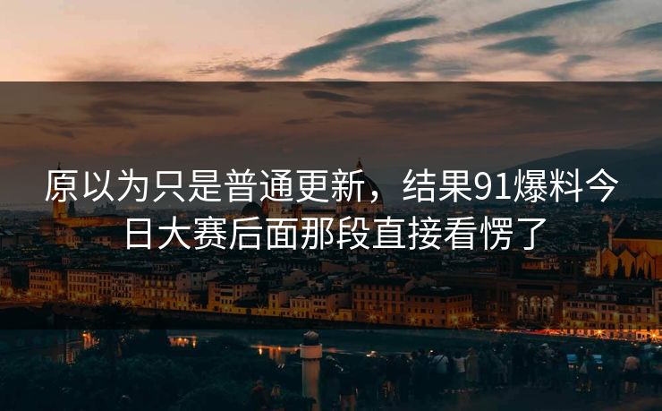 原以为只是普通更新，结果91爆料今日大赛后面那段直接看愣了
