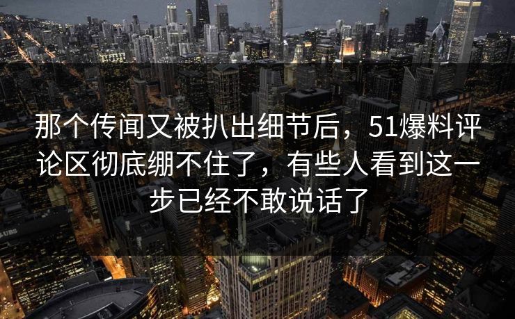 那个传闻又被扒出细节后,51爆料评论区彻底绷不住了,有些人看到这一步已经不敢说话了 那个传闻又被扒出细节后,51爆料评论区彻底绷不住了,有些人看到这一步已经不敢说话了